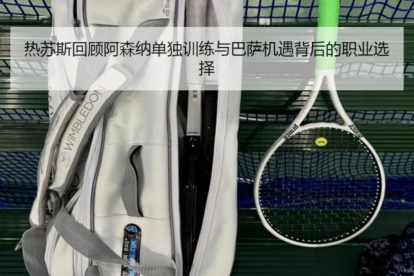 热苏斯回顾阿森纳单独训练与巴萨机遇背后的职业选择